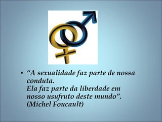 • “A sexualidade faz parte de nossa
conduta.
Ela faz parte da liberdade em
nosso usufruto deste mundo”.
(Michel Foucault)
 