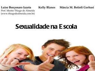 Sexualidade na Escola Luise Borçonaro Iazeta  Kelly Blanes  Márcia M. Betioli Gerbasi Prof. Mestre Thiago de Almeida (www.thiagodealmeida.com.br) 
