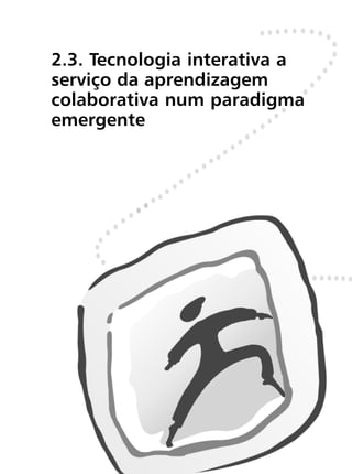 2.3. Tecnologia interativa a
serviço da aprendizagem
colaborativa num paradigma
emergente
 
