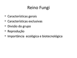 Reino Fungi
• Características gerais
• Características exclusivas
• Divisão do grupo
• Reprodução
• Importância ecológica e biotecnológica
 