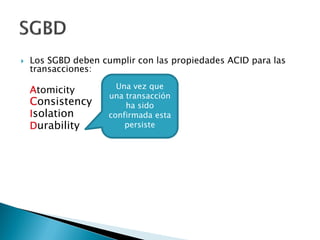  Los SGBD deben cumplir con las propiedades ACID para las
transacciones:
Atomicity
Consistency
Isolation
Durability
Una vez que
una transacción
ha sido
confirmada esta
persiste
 