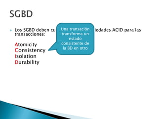  Los SGBD deben cumplir con las propiedades ACID para las
transacciones:
Atomicity
Consistency
Isolation
Durability
Una transación
transforma un
estado
consistente de
la BD en otro
 
