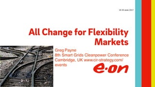 All Change for Flexibility
Markets
19-20 June 2017
Greg Payne
8th Smart Grids Cleanpower Conference
Cambridge, UK www.cir-strategy.com/
events
 