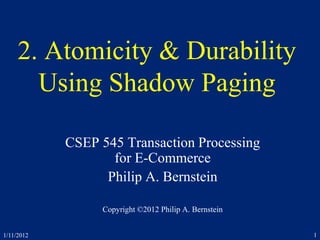 1/11/2012 1
2. Atomicity & Durability
Using Shadow Paging
CSEP 545 Transaction Processing
for E-Commerce
Philip A. Bernstein
Copyright ©2012 Philip A. Bernstein
 