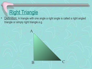 Right Triangle
• Definition: A triangle with one angle a right angle is called a right angled
triangle or simply right triangle.e.g.
A
B C
 