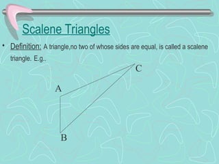 Scalene Triangles
• Definition: A triangle,no two of whose sides are equal, is called a scalene
triangle. E.g..
A
B
C
 
