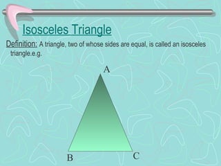 Isosceles Triangle
Definition: A triangle, two of whose sides are equal, is called an isosceles
triangle.e.g.
A
B C
 