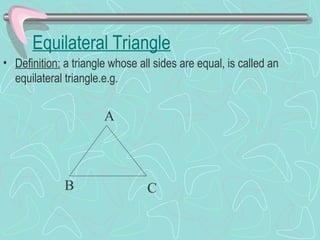 Equilateral Triangle
• Definition: a triangle whose all sides are equal, is called an
equilateral triangle.e.g.
A
B C
 
