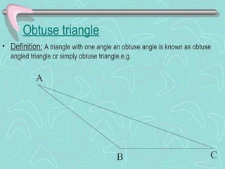 Obtuse triangle
• Definition: A triangle with one angle an obtuse angle is known as obtuse
angled triangle or simply obtuse triangle.e.g.
A
B C
 