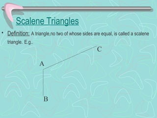 Scalene Triangles
• Definition: A triangle,no two of whose sides are equal, is called a scalene
triangle. E.g..
A
B
C
 