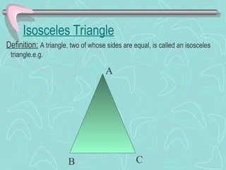 Isosceles Triangle
Definition: A triangle, two of whose sides are equal, is called an isosceles
triangle.e.g.
A
B C
 
