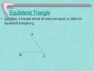 Equilateral Triangle
• Definition: a triangle whose all sides are equal, is called an
equilateral triangle.e.g.
A
B C
 