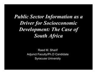 Public Sector Information as a
Driver for Socioeconomic
Development: The Case of
South Africa
Raed M. Sharif
Adjunct Faculty/Ph.D Candidate
Syracuse University
 