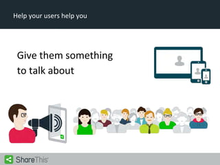 Help your users help you

Give them something
to talk about

 