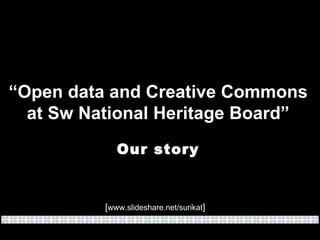 “ Open data and Creative Commons at Sw National Heritage Board” Our story [ www.slideshare.net/surikat ] 