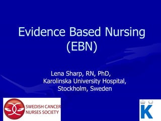 Evidence Based Nursing (EBN) Lena Sharp, RN, PhD,  Karolinska University Hospital, Stockholm, Sweden 