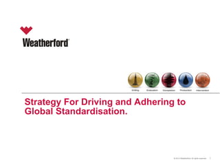 © 2012 Weatherford. All rights reserved.© 2012 Weatherford. All rights reserved. 1
Strategy For Driving and Adhering to
Global Standardisation.
 