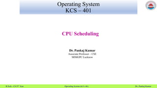 B.Tech – CS 2nd Year Operating System (KCS- 401) Dr. Pankaj Kumar
Operating System
KCS – 401
CPU Scheduling
Dr. Pankaj Kumar
Associate Professor – CSE
SRMGPC Lucknow
 