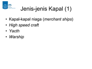 Jenis-jenis Kapal (1)
•   Kapal-kapal niaga (merchant ships)
•   High speed craft
•   Yacth
•   Warship
 