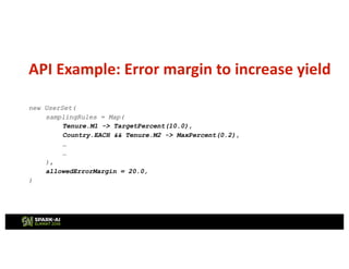 API Example: Error margin to increase yield
new UserSet(
samplingRules = Map(
Tenure.M1 -> TargetPercent(10.0),
Country.EACH && Tenure.M2 -> MaxPercent(0.2),
…
…
),
allowedErrorMargin = 20.0,
)
 