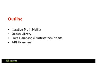 • Iterative ML in Netflix
• Boson Library
• Data Sampling (Stratification) Needs
• API Examples
Outline
 