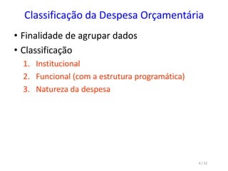 Classificação da Despesa Orçamentária
• Finalidade de agrupar dados
• Classificação
1. Institucional
2. Funcional (com a estrutura programática)
3. Natureza da despesa
4 / 32
 