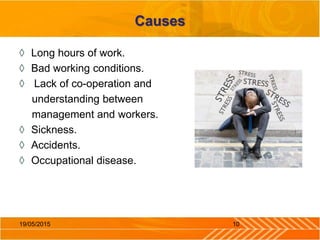 Causes
◊ Long hours of work.
◊ Bad working conditions.
◊ Lack of co-operation and
understanding between
management and workers.
◊ Sickness.
◊ Accidents.
◊ Occupational disease.
1019/05/2015
 