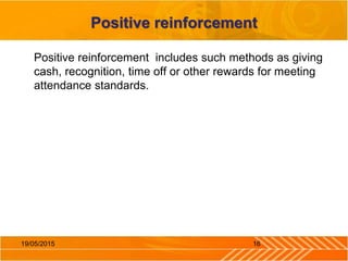 Positive reinforcement
Positive reinforcement includes such methods as giving
cash, recognition, time off or other rewards for meeting
attendance standards.
1619/05/2015
 