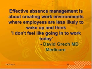 Effective absence management is
about creating work environments
where employees are less likely to
wake up and think
'I don't feel like going in to work
today'
- David Grech MD
Medicare
2219/05/2015
 