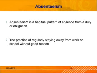 Absenteeism
◊ Absenteeism is a habitual pattern of absence from a duty
or obligation
◊ The practice of regularly staying away from work or
school without good reason
619/05/2015
 