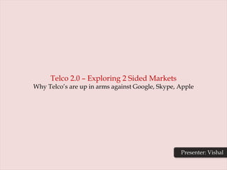 Click to edit Master title style




          Telco 2.0 – Exploring 2 Sided Markets
     Why Telco’s are up in arms against Google, Skype, Apple




                                                       Presenter: Vishal
 