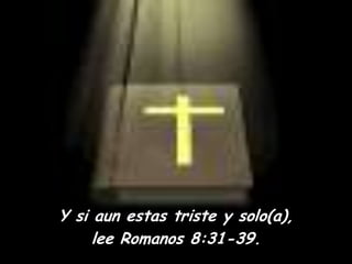 Y si aun estas triste y solo(a),leeRomanos 8:31-39.