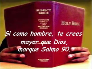 Si como hombre, te creesmayorque Dios,marque Salmo 90.