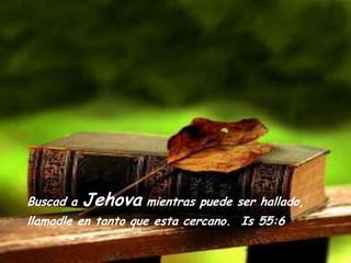 Buscad a Jehovamientraspuede ser hallado, llamadleen tanto que esta cercano.  Is 55:6