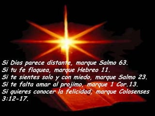 Si Dios parece distante, marque Salmo 63.Si tu feflaquea, marque Hebreo 11. Si te sientes solo y conmiedo, marque Salmo 23. Si te falta amar alprojimo, marque 1 Cor.13.Si quieresconocerlafelicidad, marque Colosenses 3:12-17.