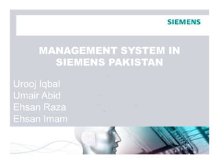 MANAGEMENT SYSTEM IN 
SIEMENS PAKISTAN 
SIEMENS PAKISTAN 
Urooj Iqbal 
Umair Abid 
Ehsan Raza 
Ehsan Imam 
 