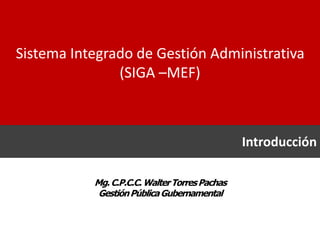 Introducción
Sistema Integrado de Gestión Administrativa
(SIGA –MEF)
Mg.C.P.C.C.WalterTorresPachas
GestiónPúblicaGubernamental
 