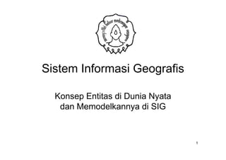 Sistem Informasi Geografis

  Konsep Entitas di Dunia Nyata
   dan Memodelkannya di SIG



                                  1
 