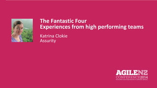 The Fantastic Four 
Experiences from high performing teams 
Katrina Clokie 
Assurity 
 