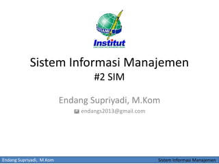 Endang Supriyadi, M.Kom Sistem Informasi Manajemen
Sistem Informasi Manajemen
#2 SIM
Endang Supriyadi, M.Kom
 endangs2013@gmail.com
 