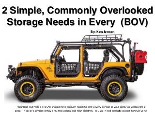 2 Simple, Commonly Overlooked
Storage Needs in Every (BOV)
Your Bug-Out Vehicle (BOV) should have enough room to carry every person in your party as well as their
gear. Think of a simple family of 6, two adults and four children. You will need enough seating for everyone.
By: Ken Jensen
 