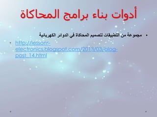 أدوات بناء برامج المحاكاة 
• مجموعة من التطبيقات لتصميم المحاكاة في الدوائر الكهربائية 
• http://lessons-electronics. 
blogspot.com/2013/03/blog-post_ 
14.html 
 