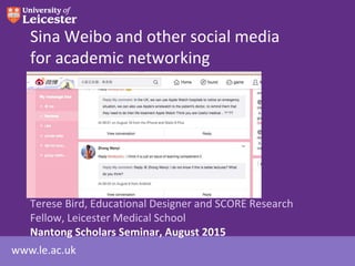 www.le.ac.uk
Sina Weibo and other social media
for academic networking
Terese Bird, Educational Designer and SCORE Research
Fellow, Leicester Medical School
Nantong Scholars Seminar, August 2015
 