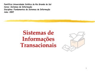 Sistemas de Informações Transacionais Pontifícia Universidade Católica do Rio Grande do Sul Curso: Sistemas de Informação Disciplina: Fundamentos de Sistemas de Informação Aula: 2007 