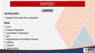 SINPDEC
COMPDEC
ESTRUTURA
 espaço físico específico e adequado
IDEAL
 carro
 máquina fotográfica
 computador e impressora
 gps
 equipamentos de proteção individual
 telefone
 internet
 dentre outros
 