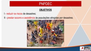 OBJETIVOS
I - reduzir os riscos de desastres;
II - prestar socorro e assistência às populações atingidas por desastres;
PNPDEC
 