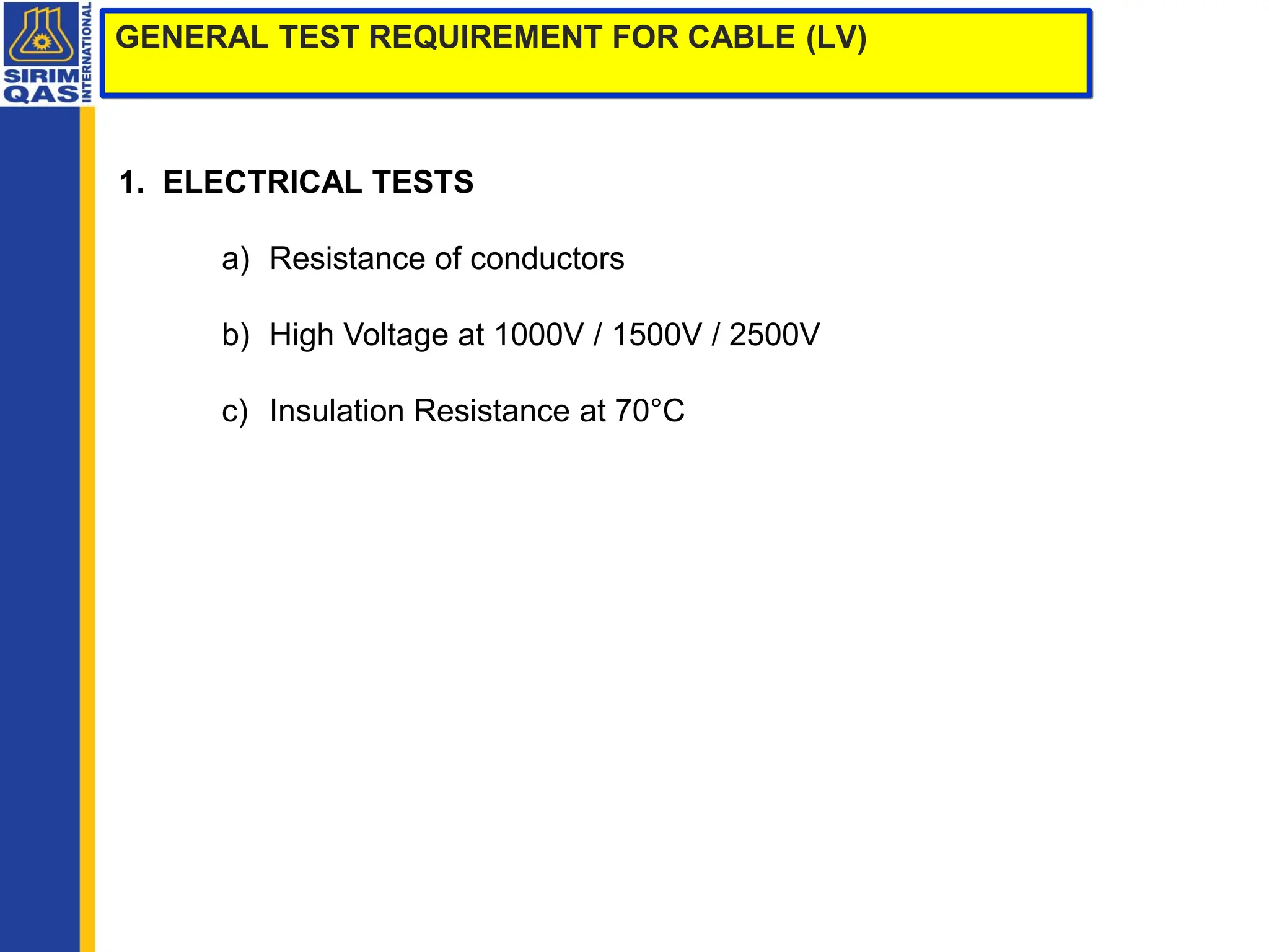 GENERAL TEST REQUIREMENT FOR CABLE (LV)
1. ELECTRICAL TESTS
a) Resistance of conductors
b) High Voltage at 1000V / 1500V / 2500V
c) Insulation Resistance at 70°C
 