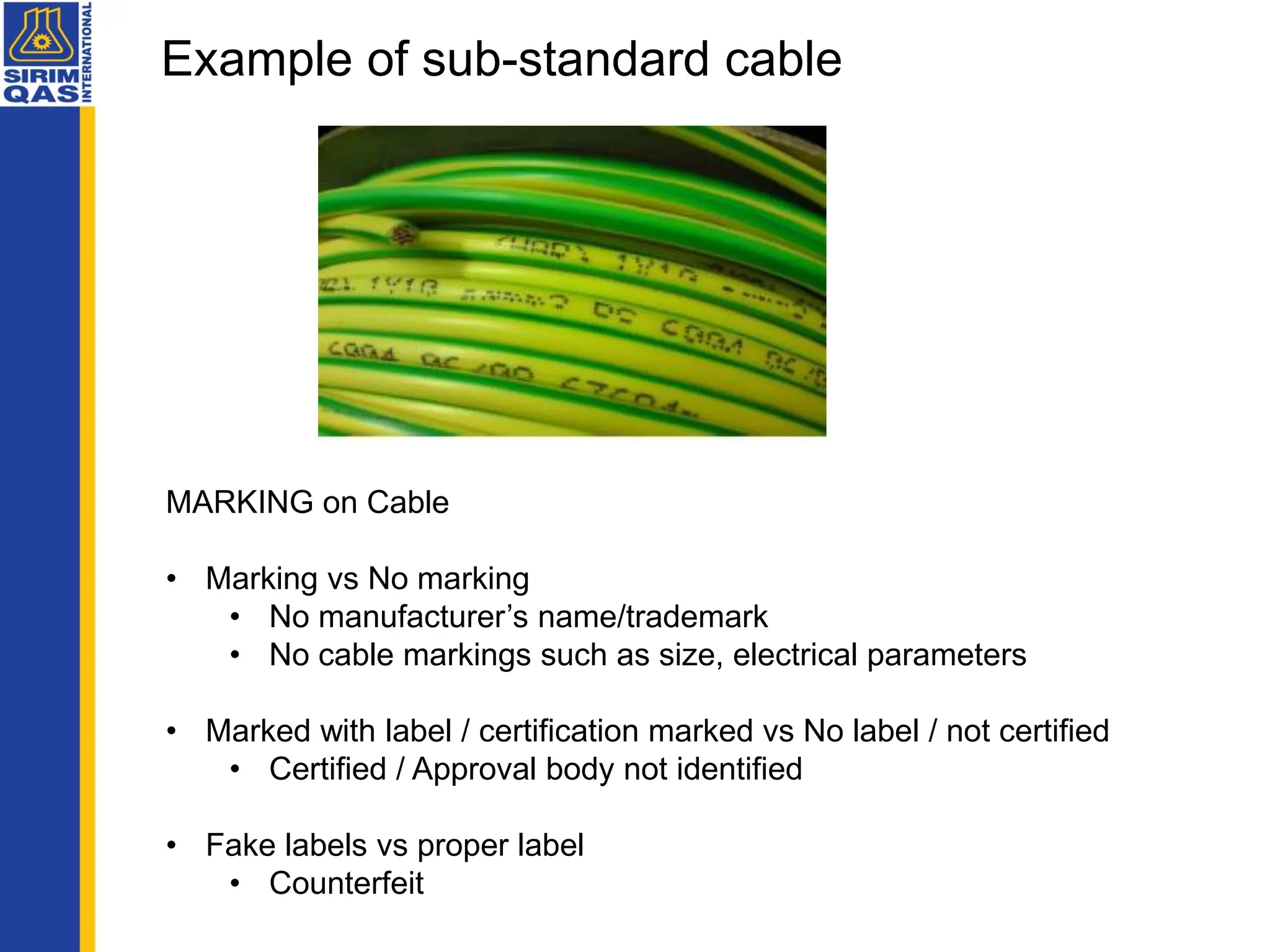 Example of sub-standard cable
MARKING on Cable
• Marking vs No marking
• No manufacturer’s name/trademark
• No cable markings such as size, electrical parameters
• Marked with label / certification marked vs No label / not certified
• Certified / Approval body not identified
• Fake labels vs proper label
• Counterfeit
 