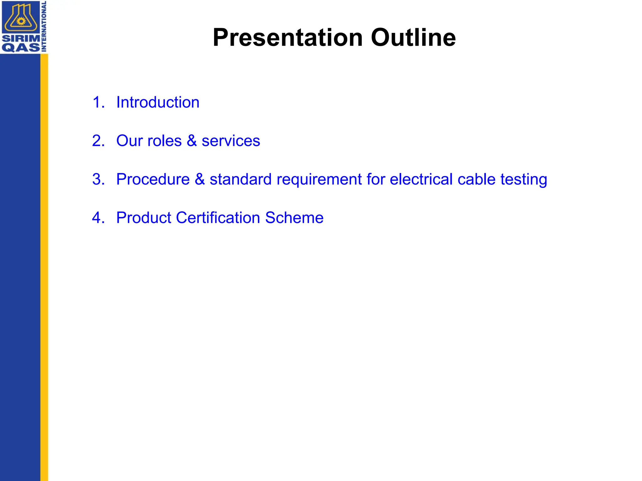 Presentation Outline
1. Introduction
2. Our roles & services
3. Procedure & standard requirement for electrical cable testing
4. Product Certification Scheme
Presentation Outline
 