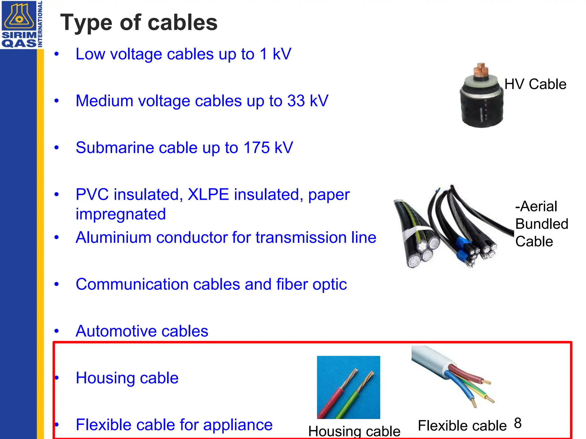 Type of cables
• Low voltage cables up to 1 kV
• Medium voltage cables up to 33 kV
• Submarine cable up to 175 kV
• PVC insulated, XLPE insulated, paper
impregnated
• Aluminium conductor for transmission line
• Communication cables and fiber optic
• Automotive cables
• Housing cable
• Flexible cable for appliance 8
HV Cable
-Aerial
Bundled
Cable
Flexible cable
Housing cable
 